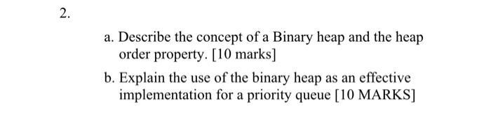 2. a. Describe the concept of a Binary heap and the heap order property. [10 marks] b. Explain the use of the