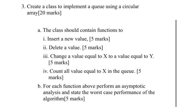 3. Create a class to implement a queue using a circular array[20 marks] a. The class should contain functions