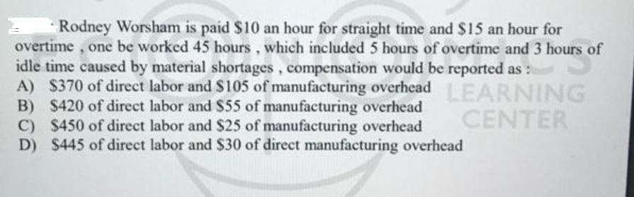 Rodney Worsham is paid $10 an hour for straight time and $15 an hour for overtime, one be worked 45 hours,