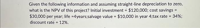 Given the following information and assuming straight-line depreciation to zero, what is the NPV of this