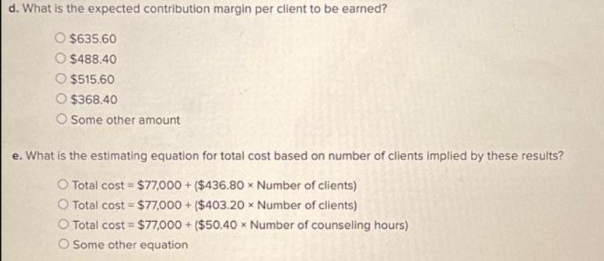 d. What is the expected contribution margin per client to be earned? O $635.60 O $488.40 O $515.60 $368.40 O