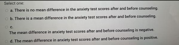 Select one: a. There is no mean difference in the anxiety test scores after and before counseling. b. There