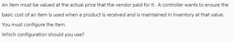 An item must be valued at the actual price that the vendor paid for it. A controller wants to ensure the