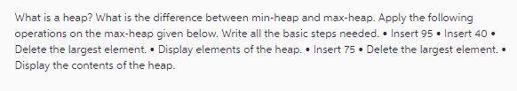 What is a heap? What is the difference between min-heap and max-heap. Apply the following operations on the