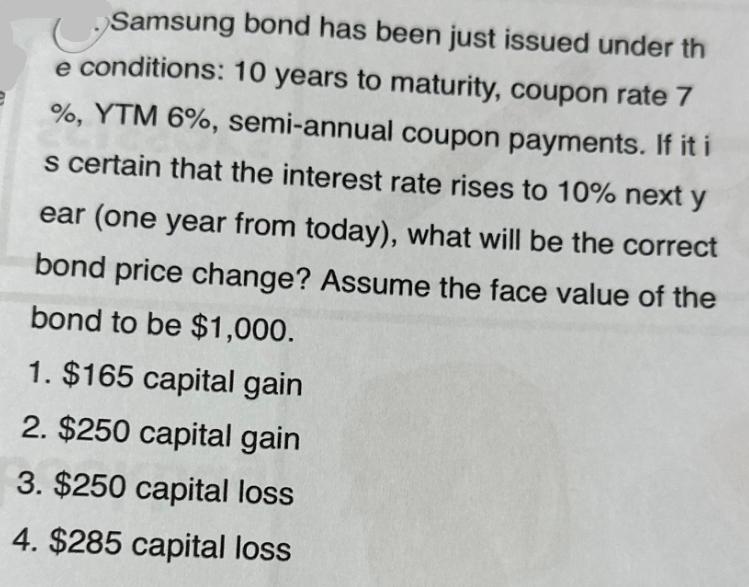Samsung bond has been just issued under th e conditions: 10 years to maturity, coupon rate 7 %, YTM 6%,