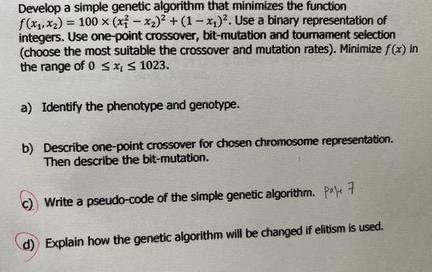 Develop a simple genetic algorithm that minimizes the function f(x,x) 100 x (x-x) + (1-x). Use a binary