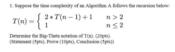 1. Suppose the time complexity of an Algorithm A follows the recursion below: 2* T(n-1) + 1 T(n) -{} 1 n> 2 n