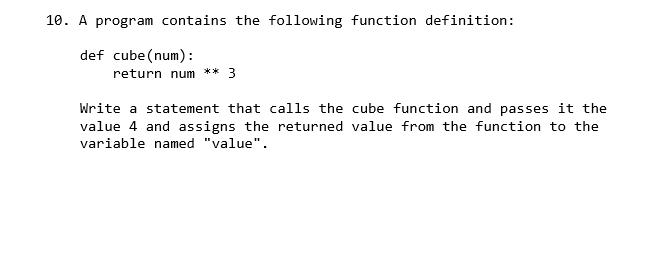 10. A program contains the following function definition: def cube (num): return num ** 3 Write a statement