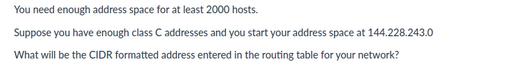You need enough address space for at least 2000 hosts. Suppose you have enough class C addresses and you