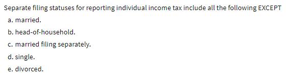 Separate filing statuses for reporting individual income tax include all the following EXCEPT a. married. b.