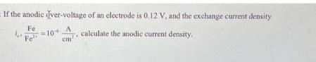 If the anodic ver-voltage of an electrode is 0.12 V, and the exchange current density Fe Fel calculate the
