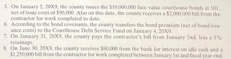 5. On January 2, 20X9, the county issues the $10,000,000 face value courthouse bonds at 101. net of issue