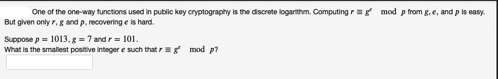 One of the one-way functions used in public key cryptography is the discrete logarithm. Computing r = g mod p