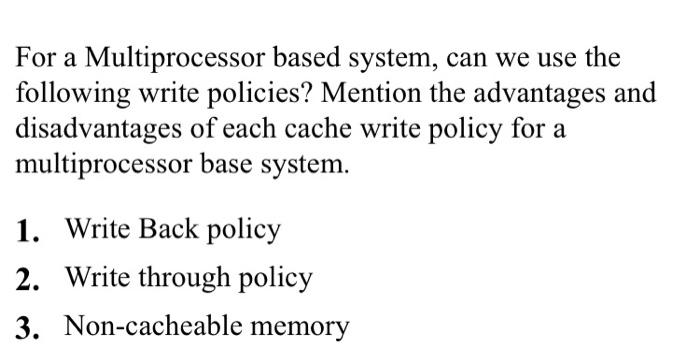 For a Multiprocessor based system, can we use the following write policies? Mention the advantages and