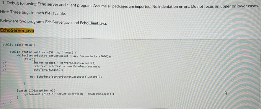 1. Debug following Echo server and client program. Assume all packages are imported. No indentation errors.