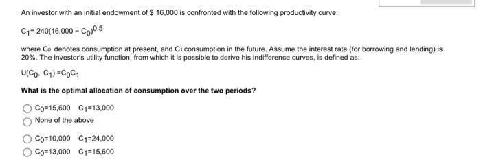An investor with an initial endowment of $ 16,000 is confronted with the following productivity curve: C=