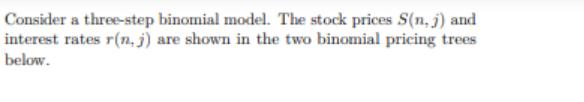 Consider a three-step binomial model. The stock prices S(n. j) and interest rates r(n, j) are shown in the