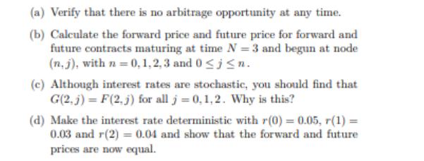 (a) Verify that there is no arbitrage opportunity at any time. (b) Calculate the forward price and future
