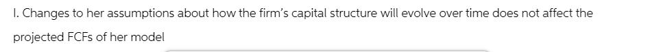 1. Changes to her assumptions about how the firm's capital structure will evolve over time does not affect
