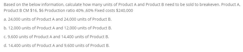 Based on the below information, calculate how many units of Product A and Product B need to be sold to