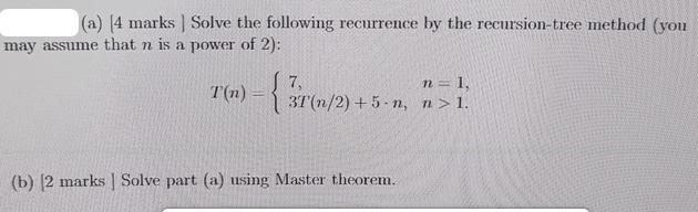 (a) (4 marks] Solve the following recurrence by the recursion-tree method (you may assume that n is a power