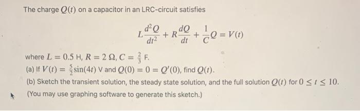 The charge Q(t) on a capacitor in an LRC-circuit satisfies L- +R- + Q = V(t) dQ dQ 1 d1 dt where L = 0.5 H, R