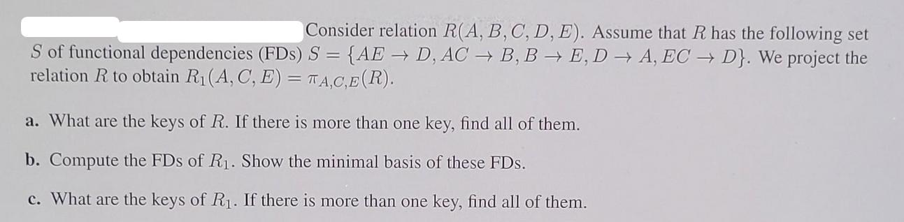 Consider relation R(A, B, C, D, E). Assume that R has the following set S of functional dependencies (FDs) S