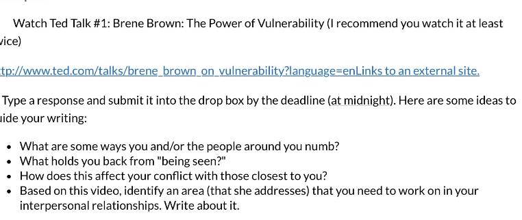 Watch Ted Talk #1: Brene Brown: The Power of Vulnerability (I recommend you watch it at least vice)
