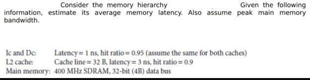 Consider the memory hierarchy Given the following information, estimate its average memory latency. Also