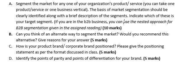 A. Segment the market for any one of your organization's product/service (you can take one product/service or
