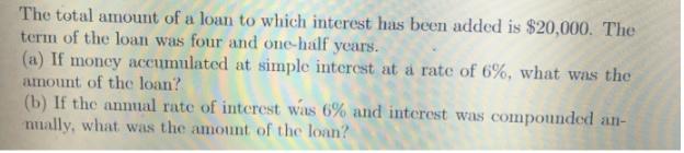 The total amount of a loan to which interest has been added is $20,000. The term of the loan was four and