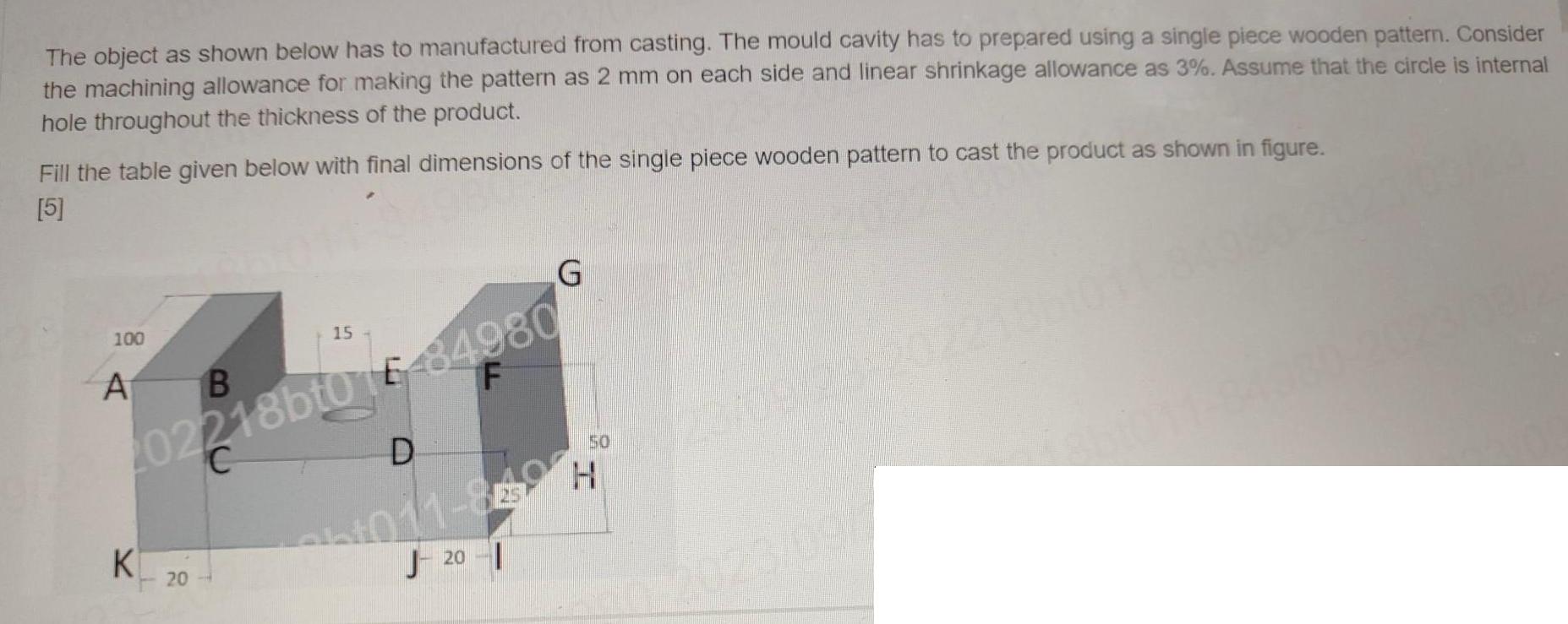 The object as shown below has to manufactured from casting. The mould cavity has to prepared using a single
