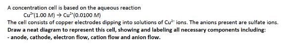 A concentration cell is based on the aqueous reaction Cu(1.00 M)  Cu(0.0100 M) The cell consists of copper