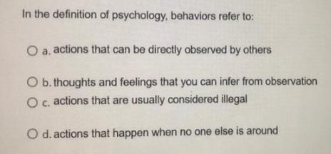 In the definition of psychology, behaviors refer to: O a. actions that can be directly observed by others O