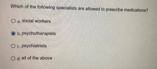 Which of the following specialists are allowed to prescribe medications? O a. social workers b.