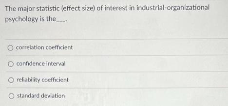 The major statistic (effect size) of interest in industrial-organizational psychology is the... O correlation