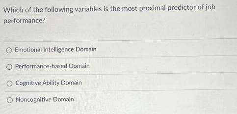 Which of the following variables is the most proximal predictor of job performance? O Emotional Intelligence
