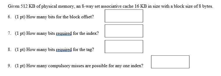 Given 512 KB of physical memory, an 8-way set associative cache 16 KB in size with a block size of 8 bytes.