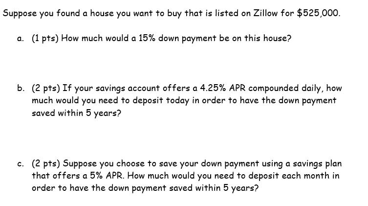 Suppose you found a house you want to buy that is listed on Zillow for $525,000. a. (1 pts) How much would a