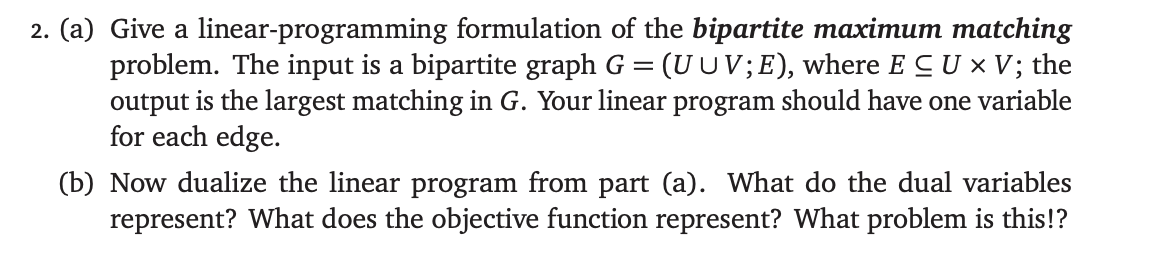 2. (a) Give a linear-programming formulation of the bipartite maximum matching problem. The input is a