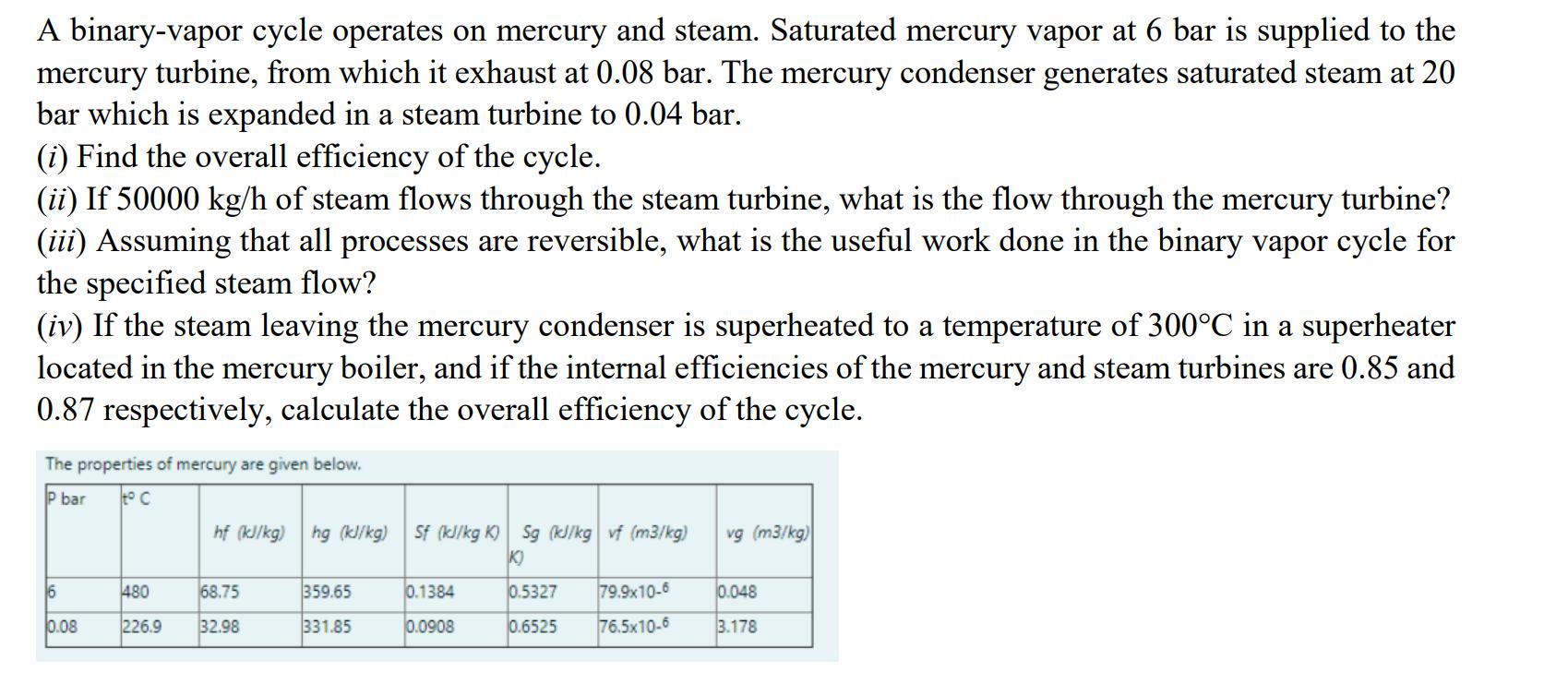 A binary-vapor cycle operates on mercury and steam. Saturated mercury vapor at 6 bar is supplied to the