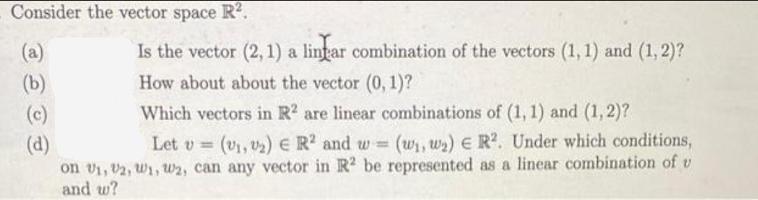Consider the vector space R. (a) (b) (c) (d) Is the vector (2, 1) a linhar combination of the vectors (1, 1)