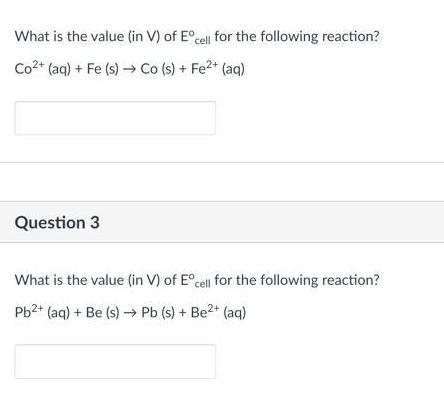 What is the value (in V) of Ecell for the following reaction? Co+ (aq) + Fe (s) Co (s) + Fe+ (aq) Question 3