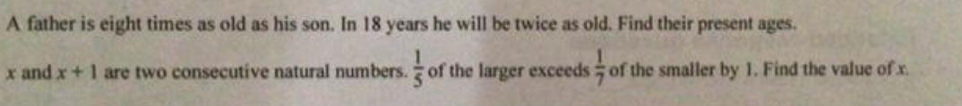 A father is eight times as old as his son. In 18 years he will be twice as old. Find their present ages. x