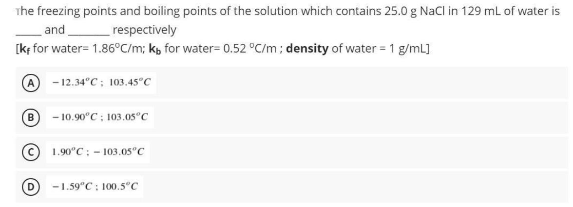 The freezing points and boiling points of the solution which contains 25.0 g NaCl in 129 mL of water is and