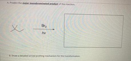 A. Predict the major monobrominated product of the reaction. X Br hv B. Draw a detailed arrow pushing