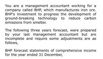 You are a management accountant working for a company called BHP, which manufactures iron ore. BHP's