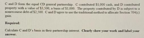 C and D form the equal CD general partnership. C contributed $1,000 cash, and D contributed property with a