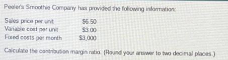 Peeler's Smoothie Company has provided the following information: Sales price per unit Variable cost per unit