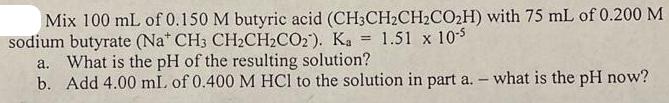 Mix 100 mL of 0.150 M butyric acid (CH3CHCHCOH) with 75 mL of 0.200 M sodium butyrate (Nat CH3 CHCHCO2). Ka =